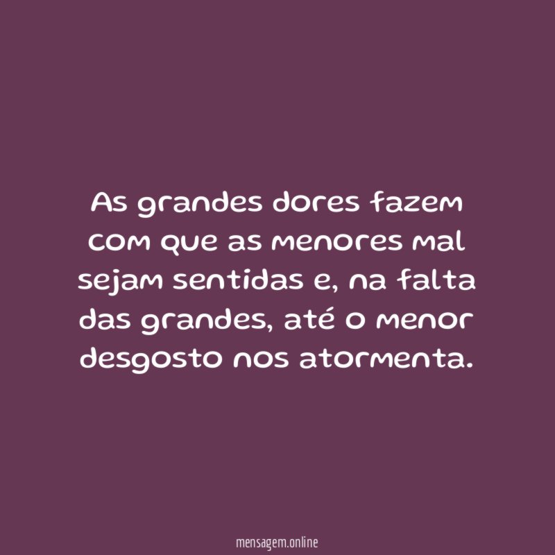 As grandes dores fazem com que as menores mal sejam sentidas