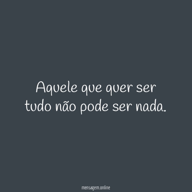 Aquele que quer ser tudo não pode ser nada