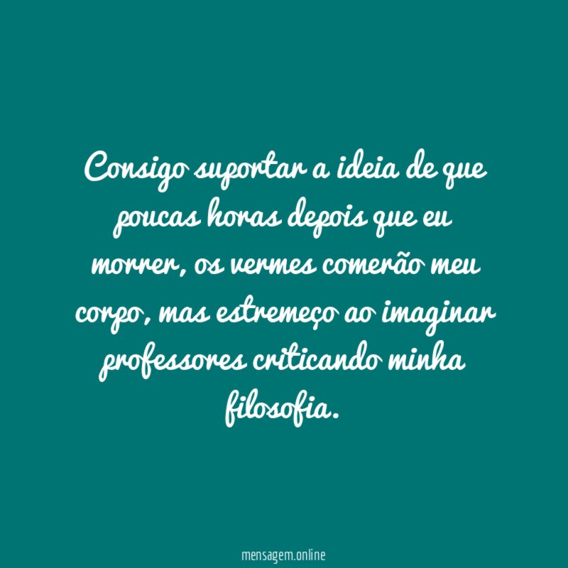 Consigo suportar a ideia de que poucas horas depois que eu morrer
