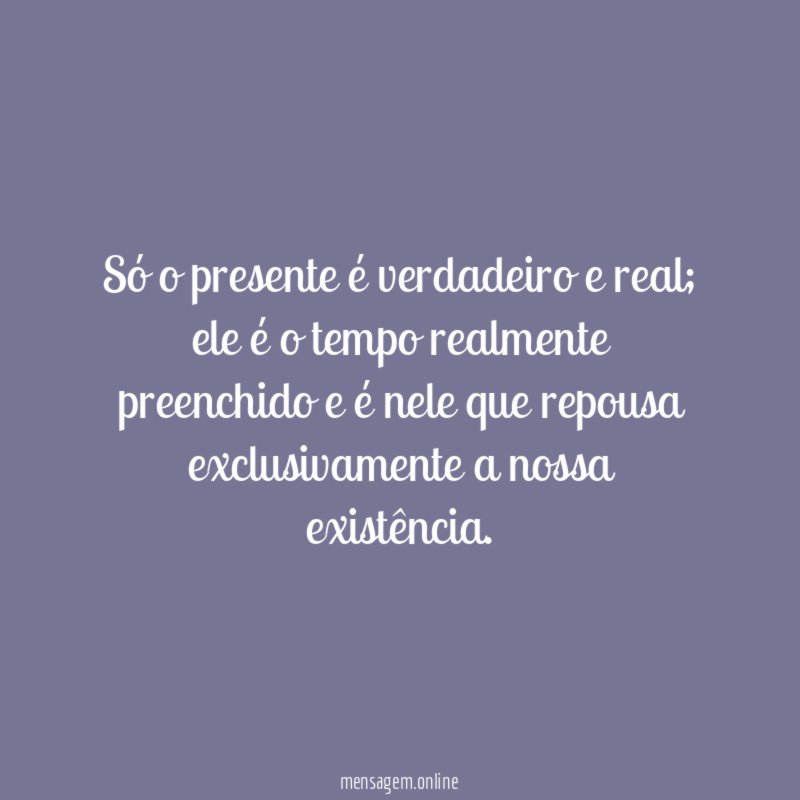 Só o presente é verdadeiro e real