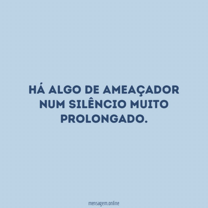 Há algo de ameaçador num silêncio muito prolongado