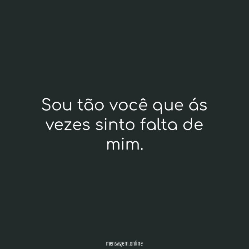 Sou tão você que ás vezes sinto falta de mim