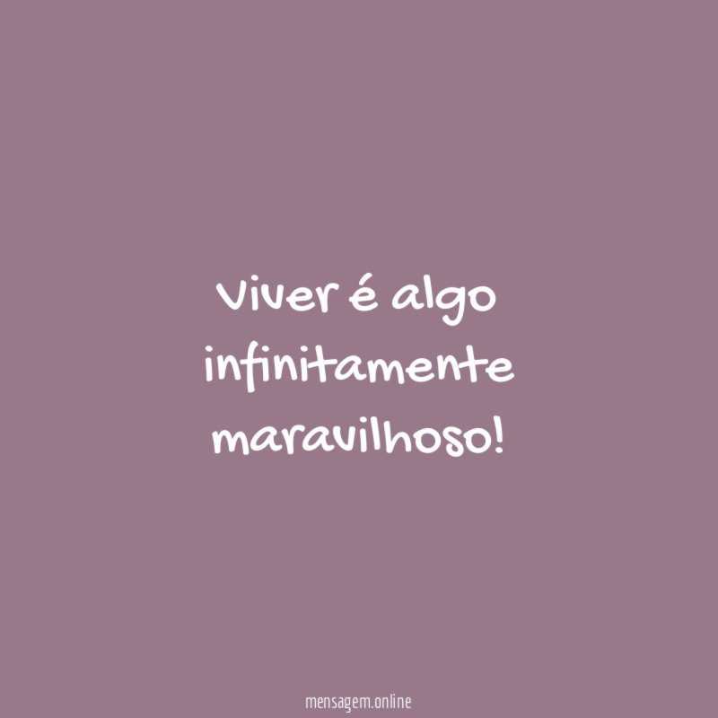 Viver é algo infinitamente maravilhoso