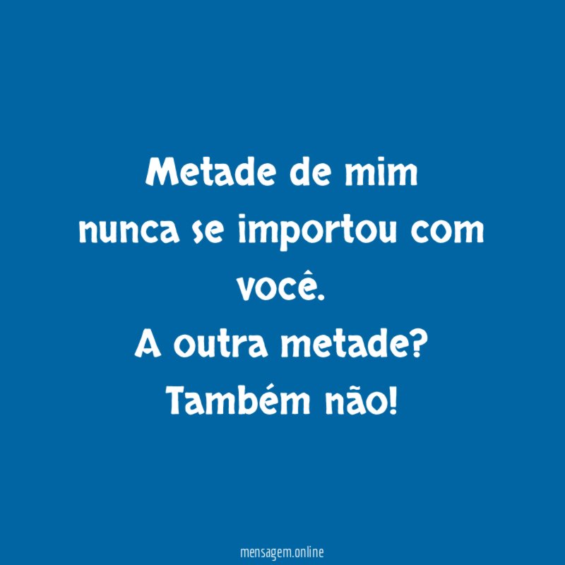Metade de mim nunca se importou com você