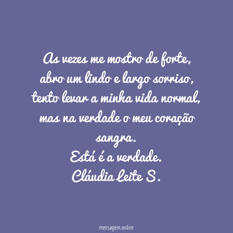 As vezes me mostro de forte, abro um lindo e largo sorriso, tento levar a minha vida normal, mas na verdade o meu coração sangra.
Está é a verdade.