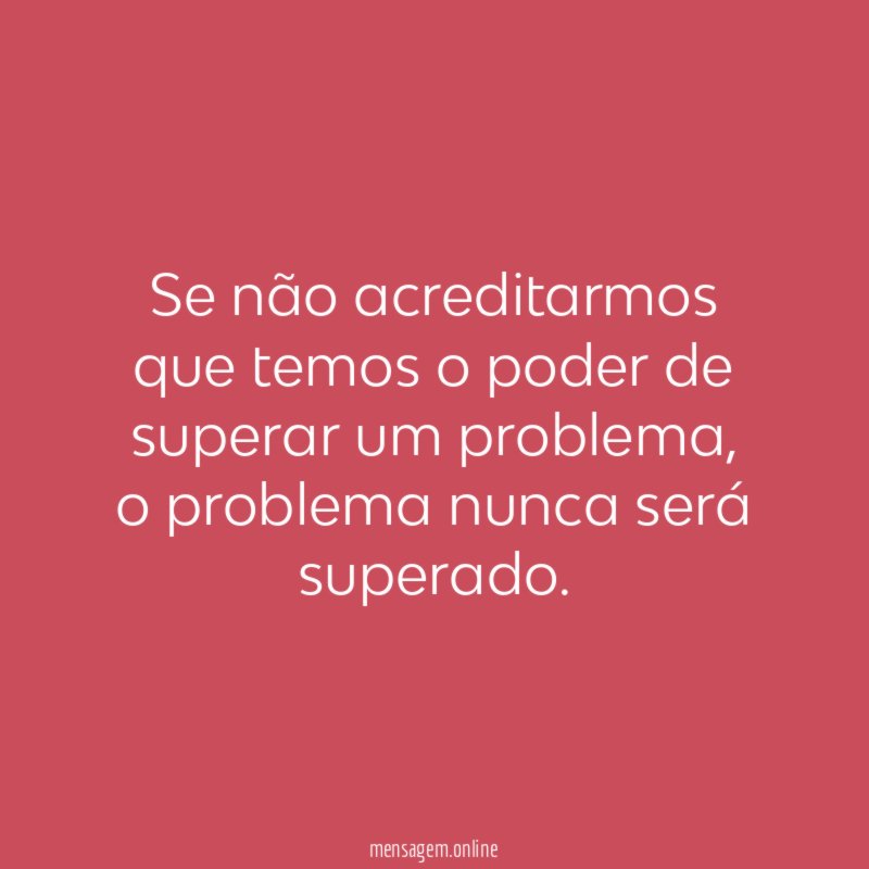 Se não acreditarmos que temos o poder de superar um problema