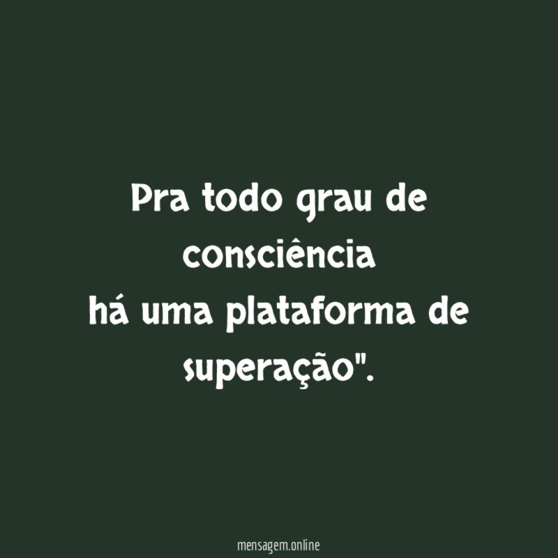Pra todo grau de consciência há uma plataforma de superação"