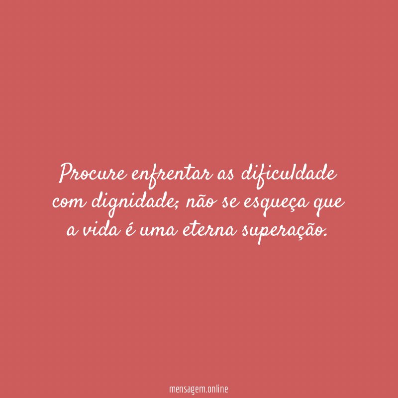 Procure enfrentar as dificuldade com dignidade