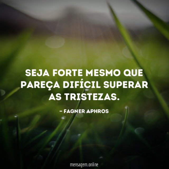 Seja forte mesmo que pareça difícil superar as tristezas