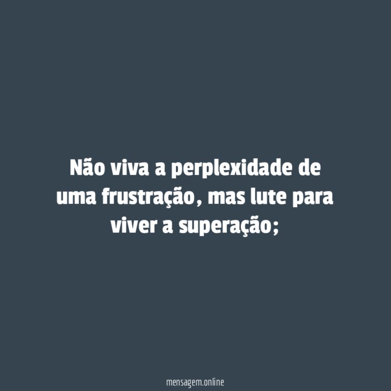Não viva a perplexidade de uma frustração