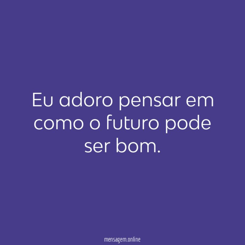 Eu adoro pensar em como o futuro pode ser bom