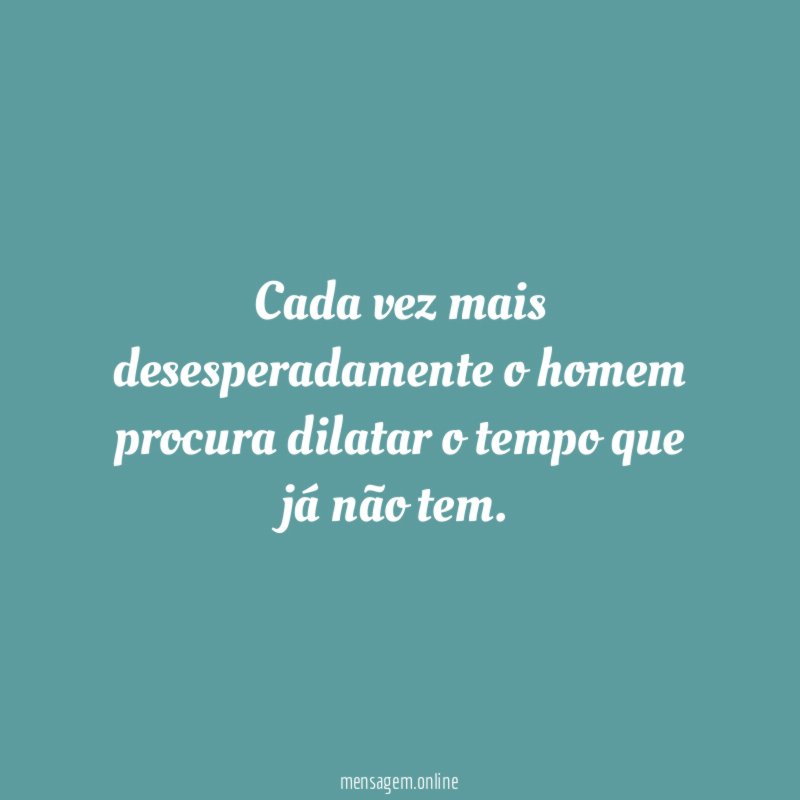 Cada vez mais desesperadamente o homem procura dilatar