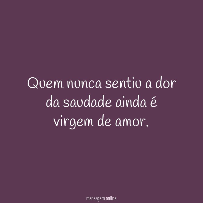 Quem nunca sentiu a dor da saudade ainda é virgem de amor
