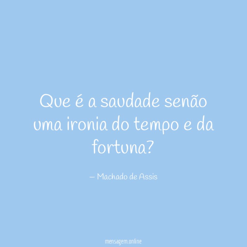 Que é a saudade senão uma ironia do tempo e da fortuna