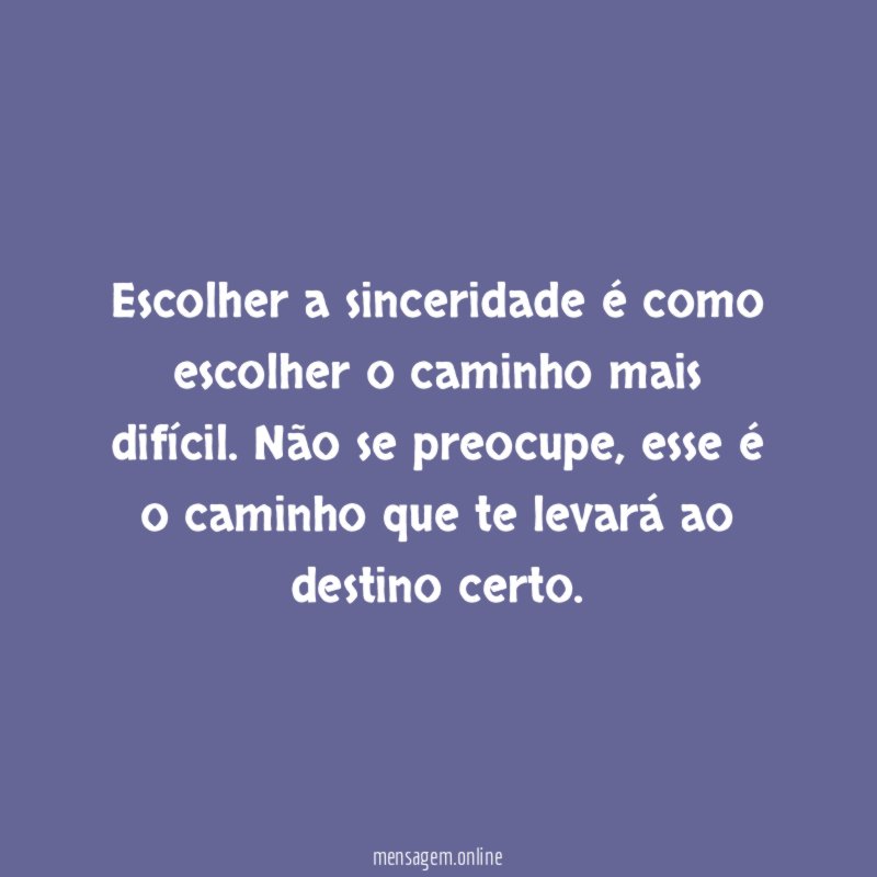 Escolher a sinceridade é como escolher o caminho mais difícil