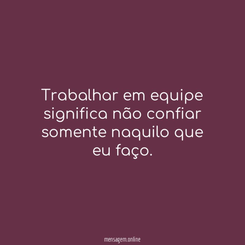 Trabalhar em equipe significa não confiar somente naquilo