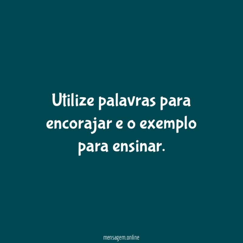 Utilize palavras para encorajar e o exemplo para ensinar