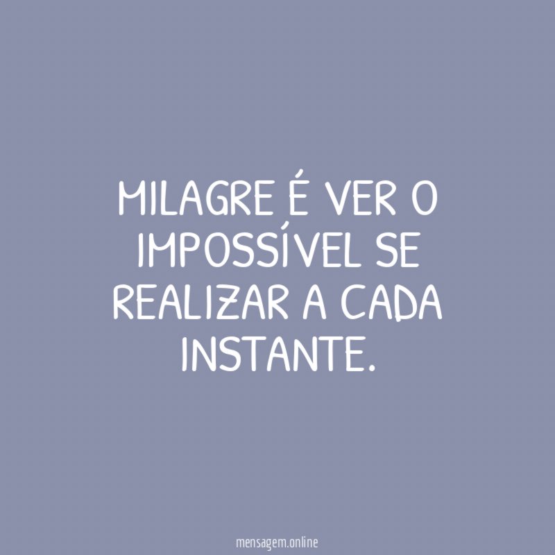 Milagre é ver o impossível se realizar a cada instante