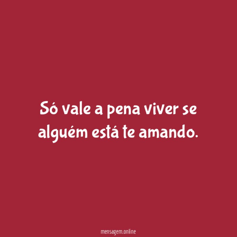 Só vale a pena viver se alguém está te amando
