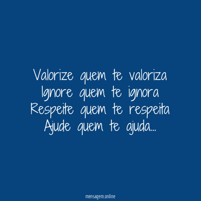Valorize quem te valoriza Ignore quem te ignora Respeite quem