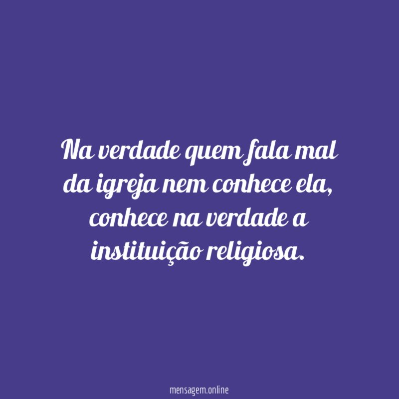 Na verdade quem fala mal da igreja nem conhece ela
