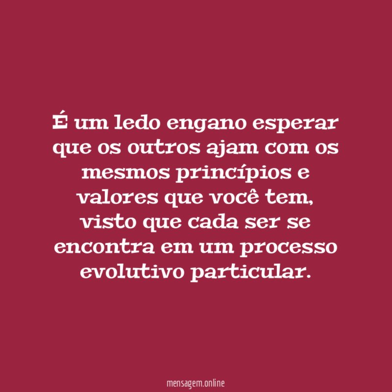 É um ledo engano esperar que os outros