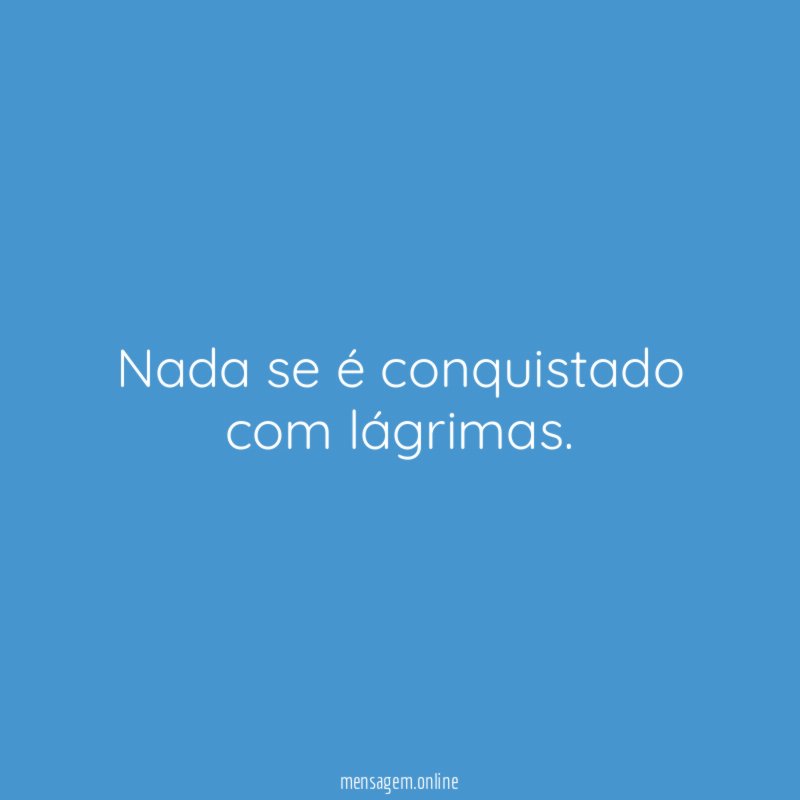 Nada se é conquistado com lágrimas