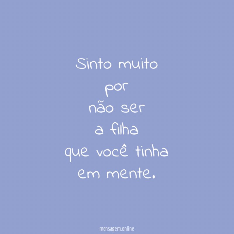 sinto muito por não ser a filha que você tinha em mente