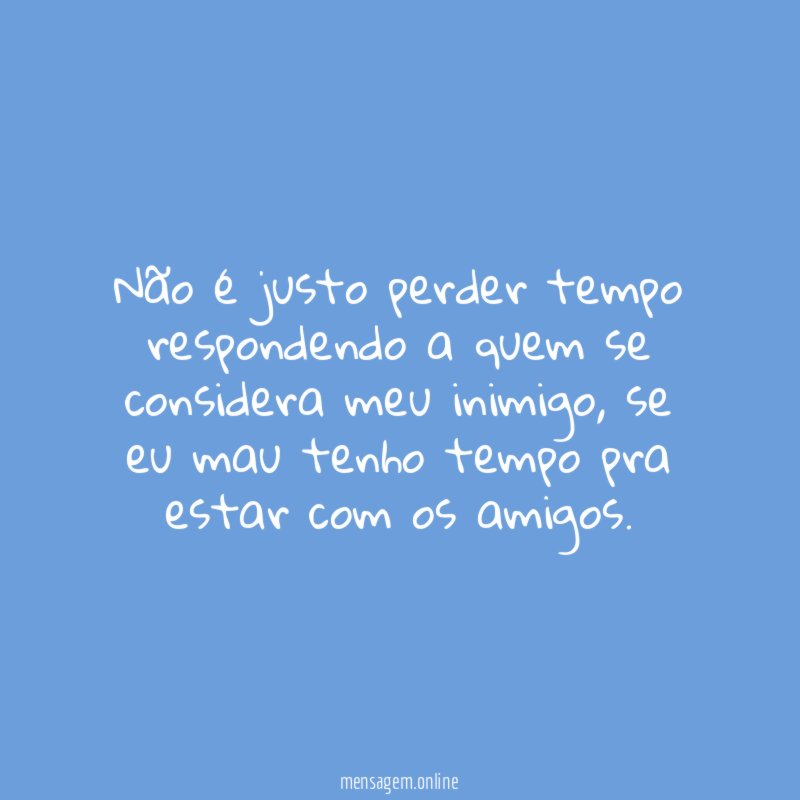 Não é justo perder tempo respondendo a quem se considera meu inimigo