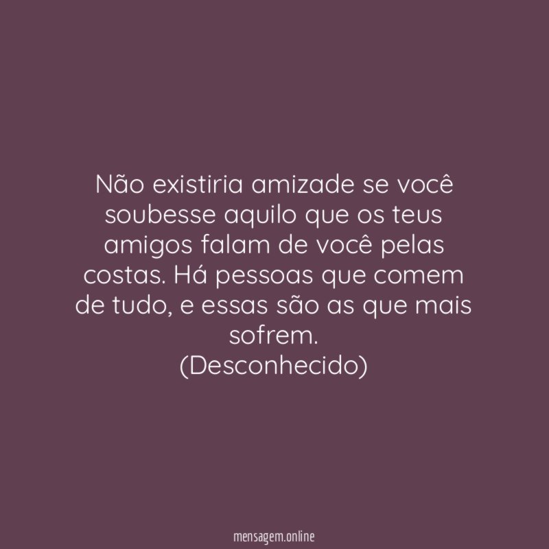 Não existiria amizade se você soubesse aquilo que os teus amigos falam de você pelas costas. Há pessoas que comem de tudo, e essas são as que mais sofrem.