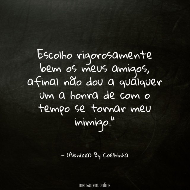 "Escolho rigorosamente bem os meus amigos, afinal não dou a qualquer um a honra de com o tempo se tornar meu inimigo."