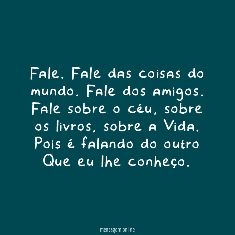 Fale. Fale das coisas do mundo. Fale dos amigos. Fale sobre o céu, sobre os livros, sobre a Vida. Pois é falando do outro