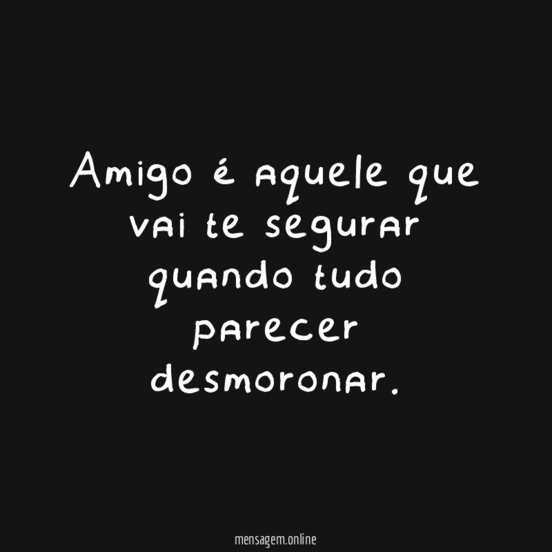 Amigo é aquele que vai te segurar quando tudo parecer desmoronar