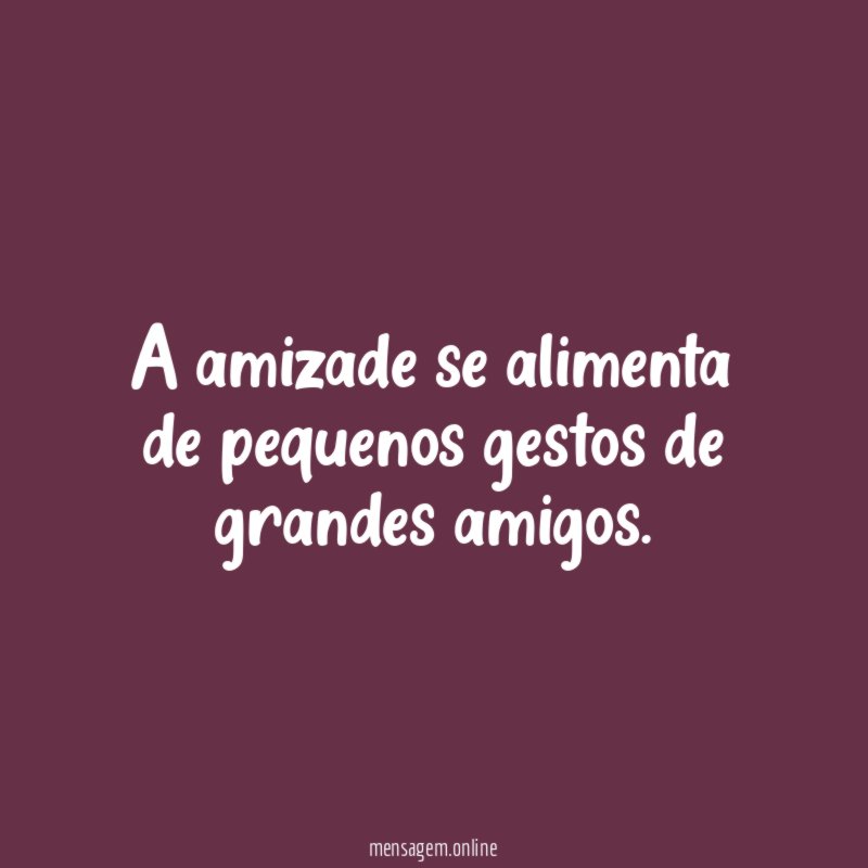 A amizade se alimenta de pequenos gestos de grandes amigos