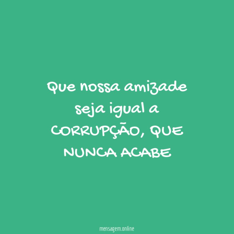 Que nossa amizade seja igual a CORRUPÇÃO