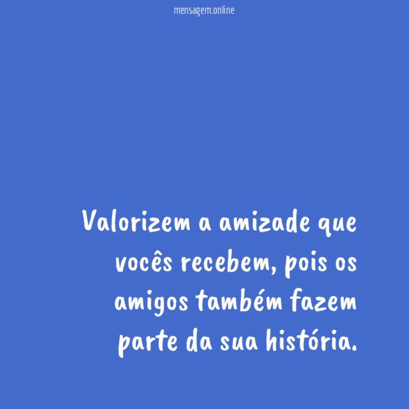 Valorizem a amizade que vocês recebem
