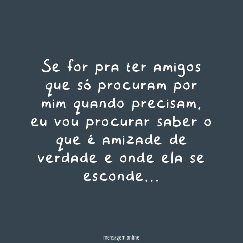 Se for pra ter amigos que só procuram por mim quando precisam