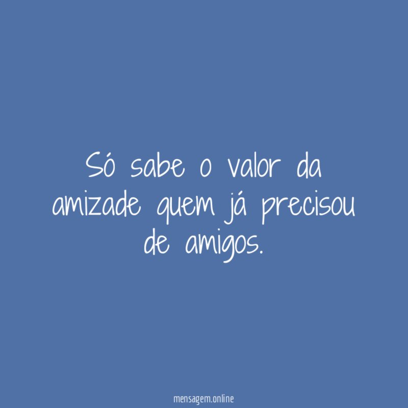 Só sabe o valor da amizade quem já precisou de amigos