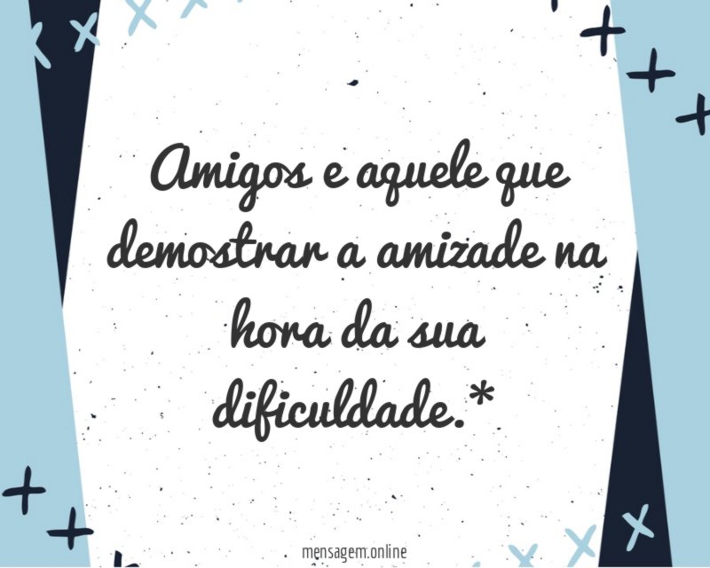 Amigos e aquele que demostrar a amizade na hora da sua dificuldade