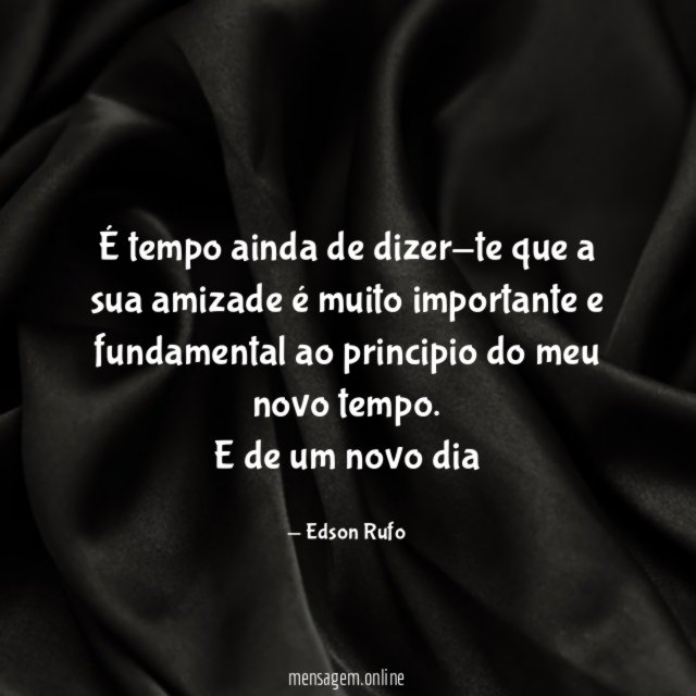 É tempo ainda de dizer-te que a sua amizade é muito importante e fundamental ao principio do meu novo tempo.