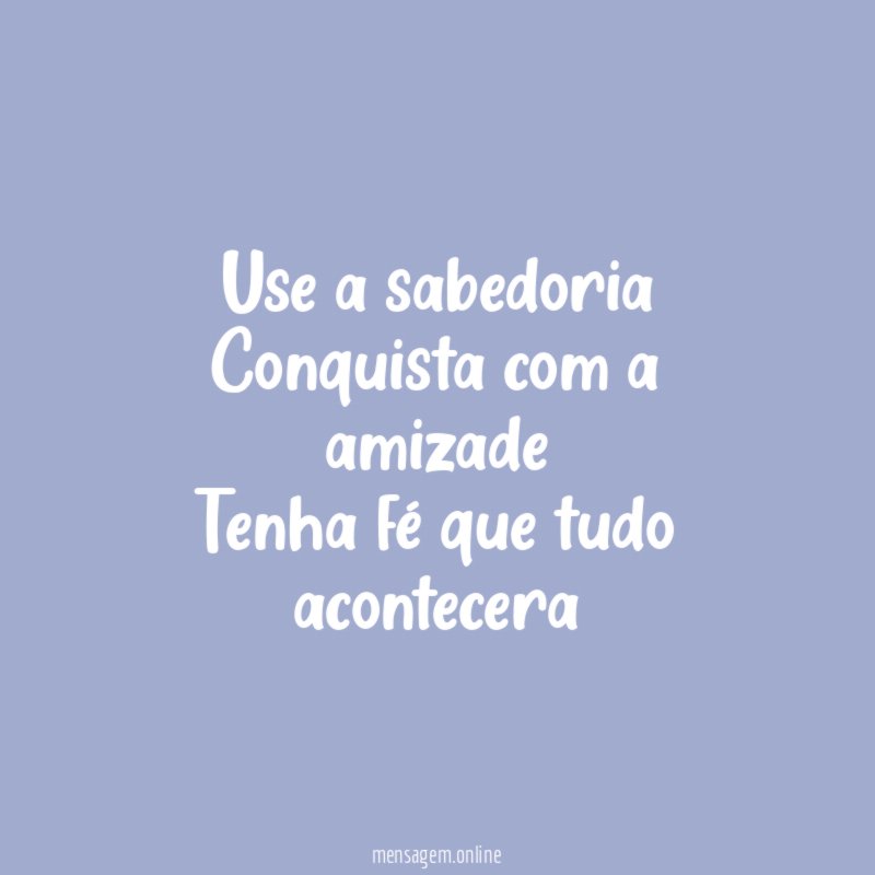 Use a sabedoria Conquista com a amizade Tenha fé que tudo acontecera