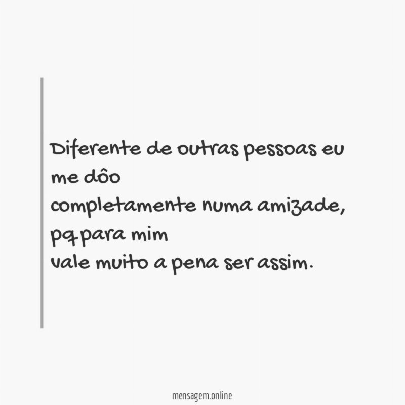 Diferente de outras pessoas eu me dôo completamente numa amizade
