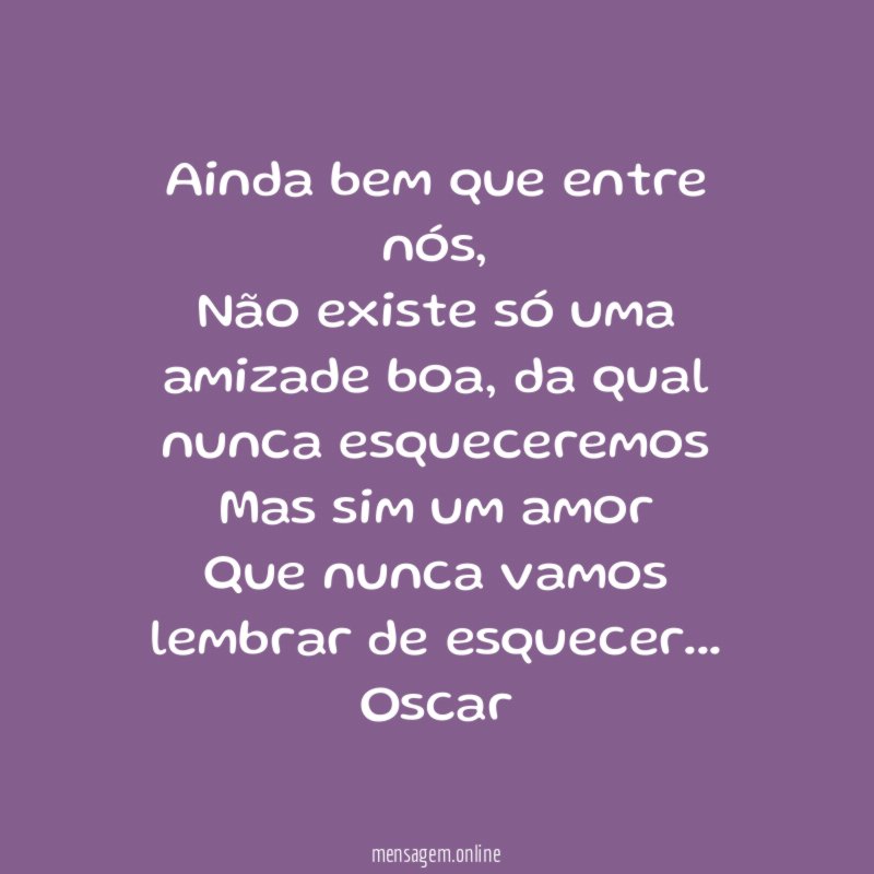 Ainda bem que entre nós,
Não existe só uma amizade boa, da qual nunca esqueceremos
Mas sim um amor
Que nunca vamos lembrar de esquecer…