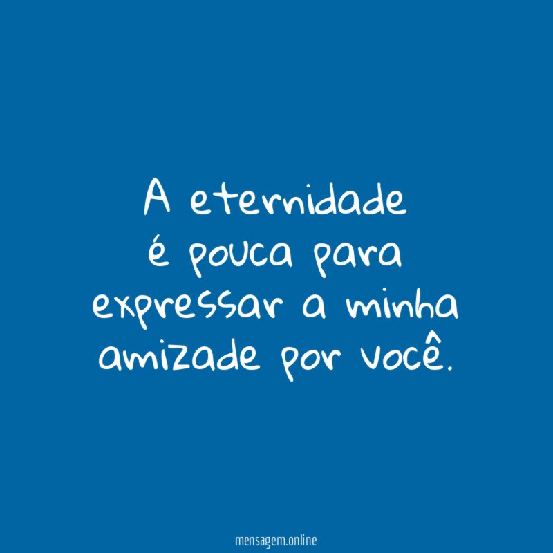 A eternidade é pouca para expressar a minha amizade por você