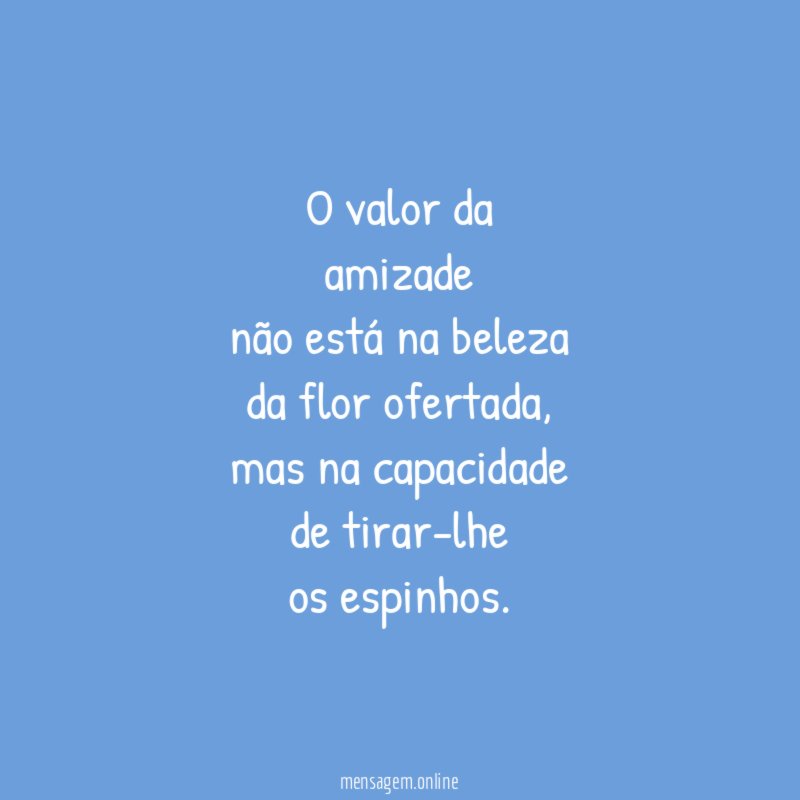 O valor da
amizade
não está na beleza
da flor ofertada,
mas na capacidade
de tirar-lhe
os espinhos.