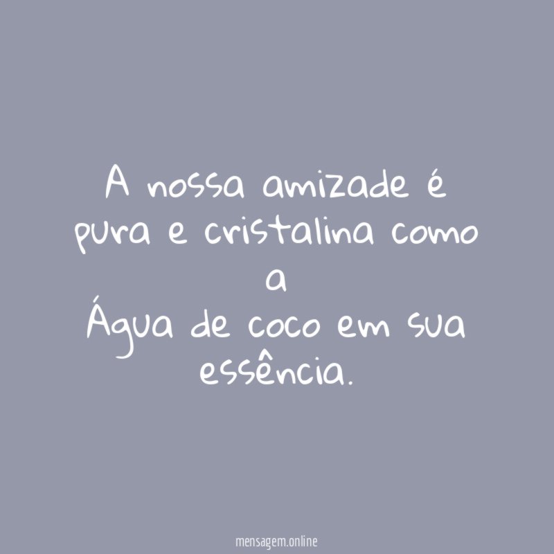 A nossa amizade é pura e cristalina como