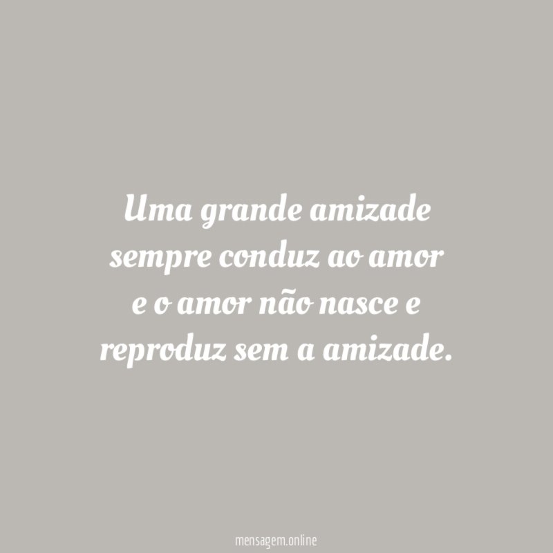 Uma grande amizade sempre conduz ao amor