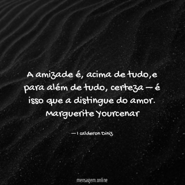 A amizade é , acima de tudo,e para além de tudo, certeza – é isso que a distingue do amor.
