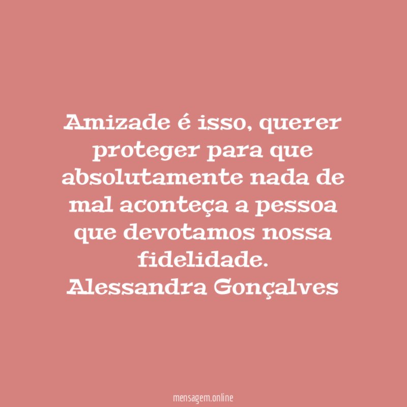 Amizade é isso, querer proteger para que absolutamente nada de mal aconteça a pessoa que devotamos nossa fidelidade.