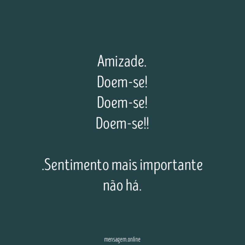 Amizade.
Doem-se! Doem-se! Doem-se!!